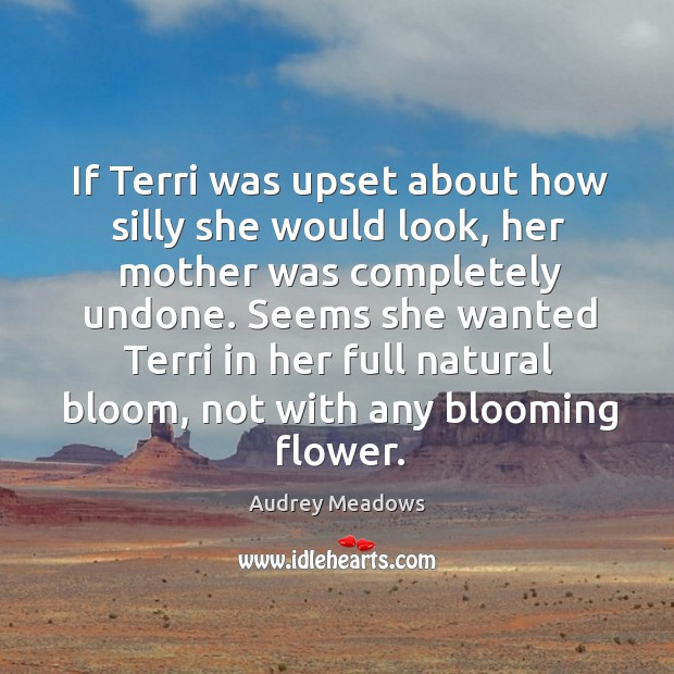 If terri was upset about how silly she would look, her mother was completely undone. Flowers Quotes Image