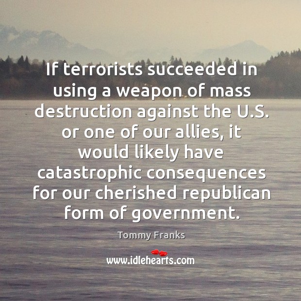 If terrorists succeeded in using a weapon of mass destruction against the u.s. Or one of our allies Tommy Franks Picture Quote