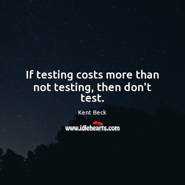 If testing costs more than not testing, then don’t test. Kent Beck Picture Quote