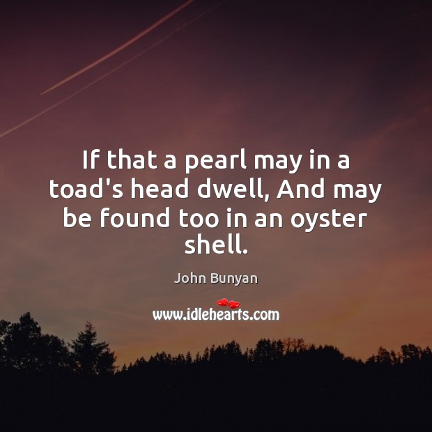 If that a pearl may in a toad’s head dwell, And may be found too in an oyster shell. John Bunyan Picture Quote