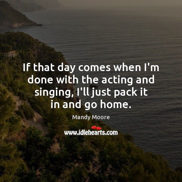If that day comes when I’m done with the acting and singing, Mandy Moore Picture Quote