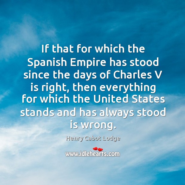 If that for which the spanish empire has stood since the days of charles v is right Henry Cabot Lodge Picture Quote