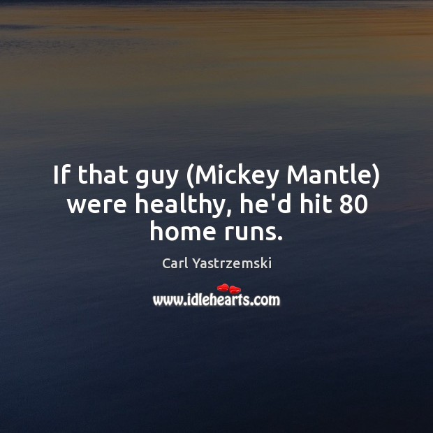 If that guy (Mickey Mantle) were healthy, he’d hit 80 home runs. Carl Yastrzemski Picture Quote