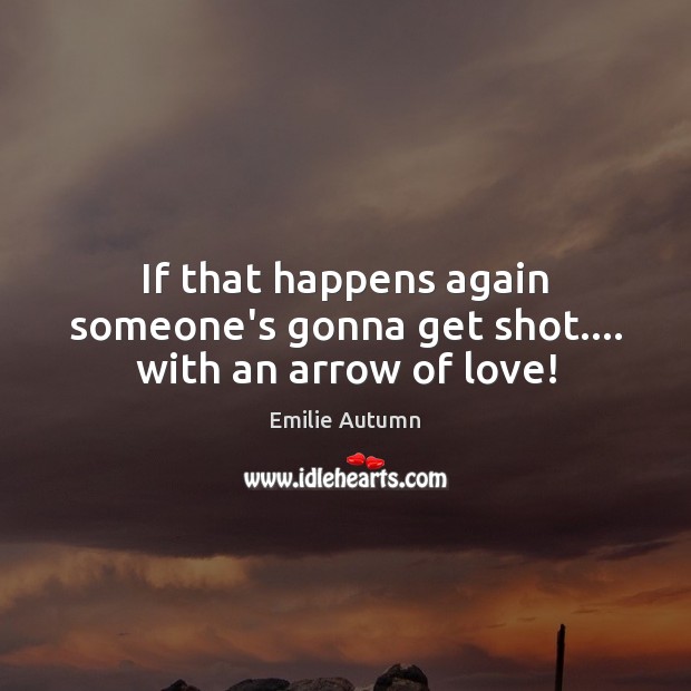 If that happens again someone’s gonna get shot…. with an arrow of love! Emilie Autumn Picture Quote