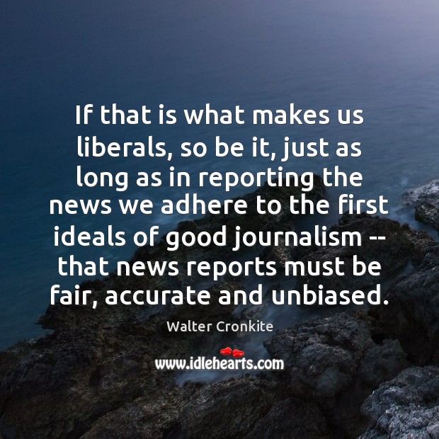If that is what makes us liberals, so be it, just as Walter Cronkite Picture Quote