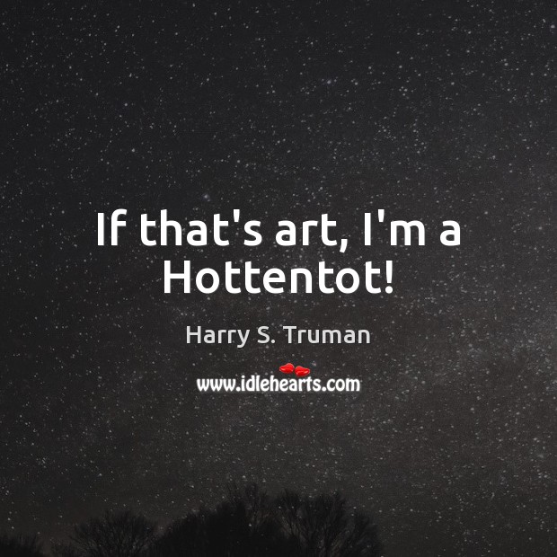 If that’s art, I’m a Hottentot! Harry S. Truman Picture Quote