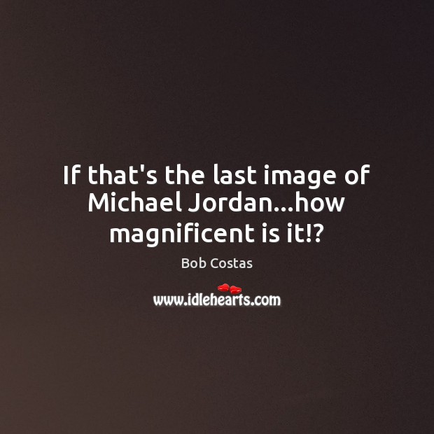 If that’s the last image of Michael Jordan…how magnificent is it!? Bob Costas Picture Quote