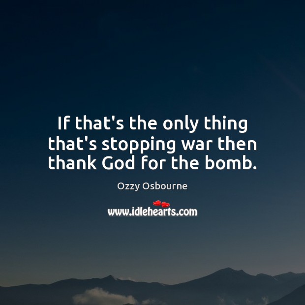 If that’s the only thing that’s stopping war then thank God for the bomb. Ozzy Osbourne Picture Quote