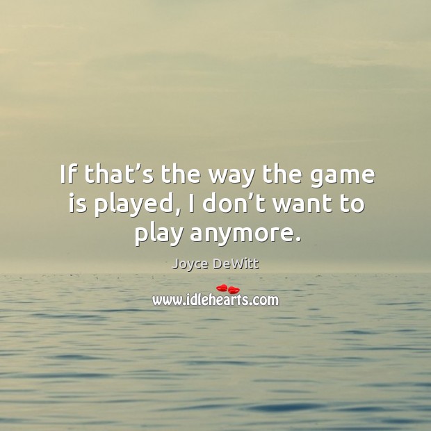 If that’s the way the game is played, I don’t want to play anymore. Joyce DeWitt Picture Quote