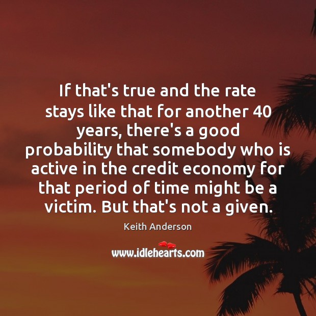 If that’s true and the rate stays like that for another 40 years, Keith Anderson Picture Quote