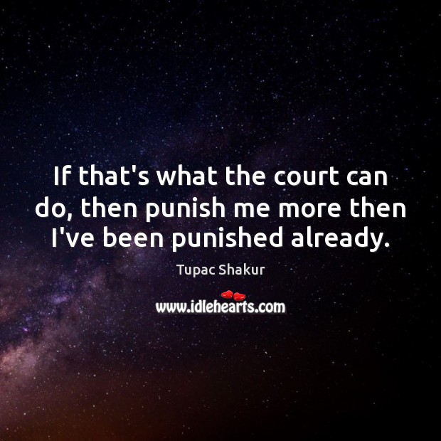 If that’s what the court can do, then punish me more then I’ve been punished already. Tupac Shakur Picture Quote