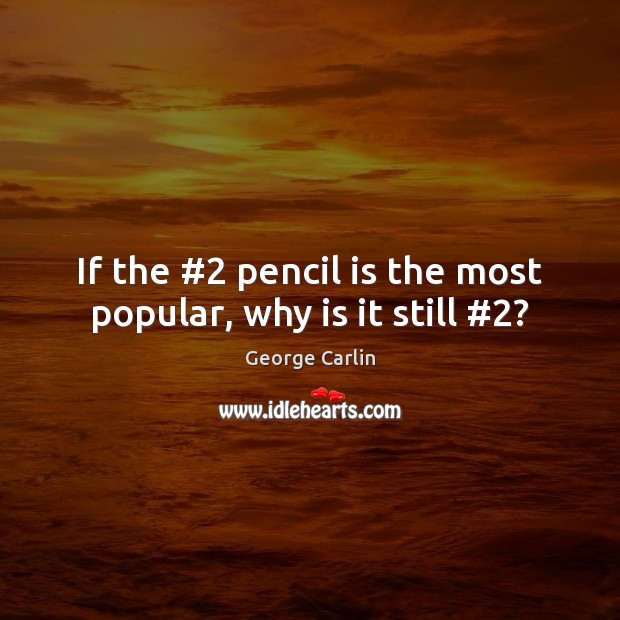 If the #2 pencil is the most popular, why is it still #2? George Carlin Picture Quote