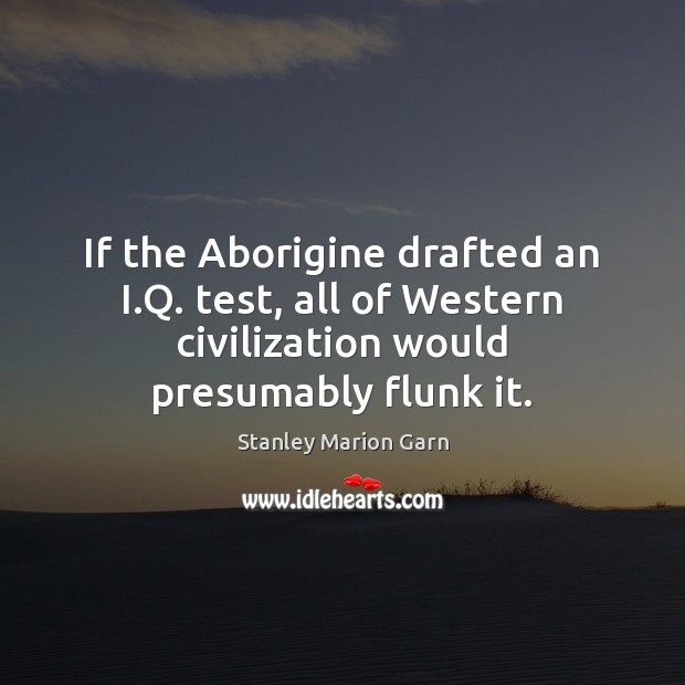 If the Aborigine drafted an I.Q. test, all of Western civilization Stanley Marion Garn Picture Quote