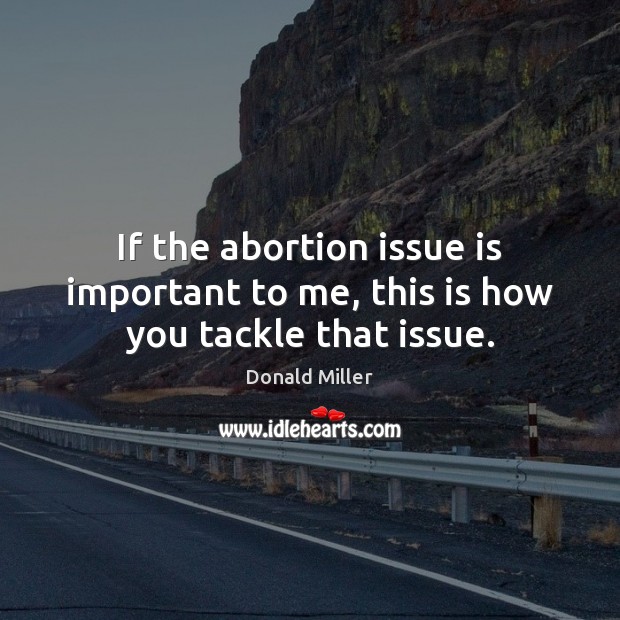 If the abortion issue is important to me, this is how you tackle that issue. Donald Miller Picture Quote
