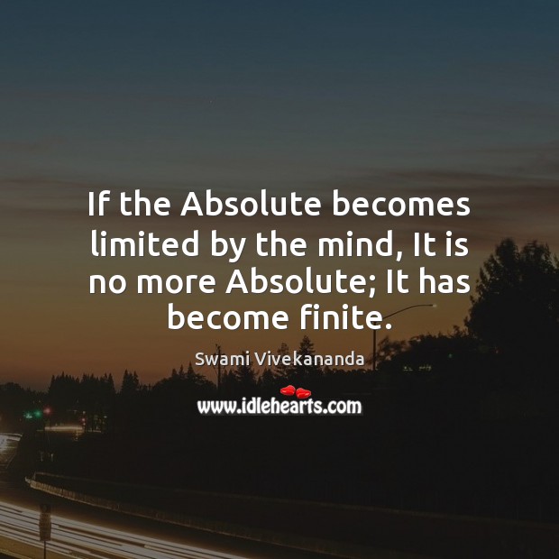 If the Absolute becomes limited by the mind, It is no more Absolute; It has become finite. Swami Vivekananda Picture Quote