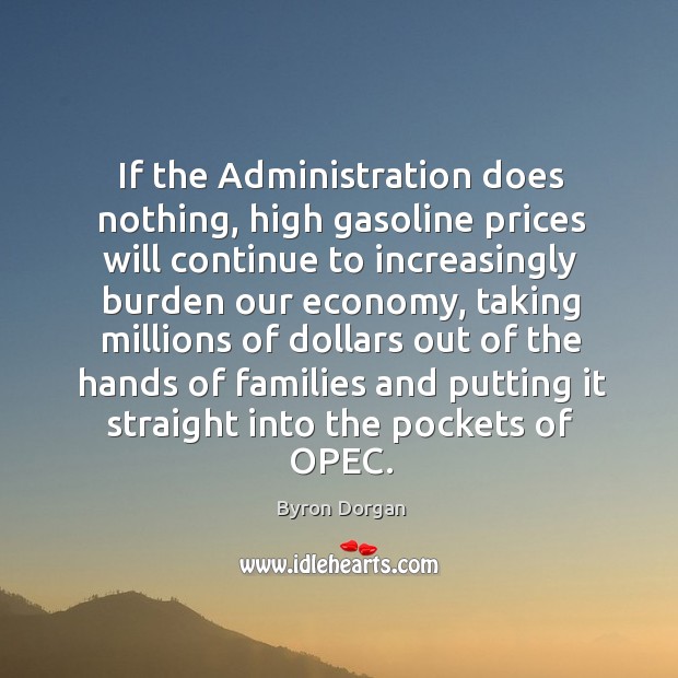 If the administration does nothing, high gasoline prices will continue to increasingly burden our economy Byron Dorgan Picture Quote