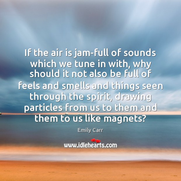 If the air is jam-full of sounds which we tune in with, Emily Carr Picture Quote