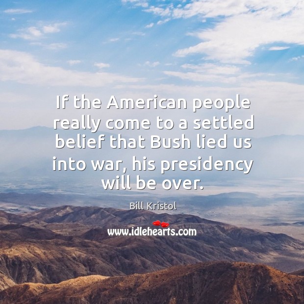 If the american people really come to a settled belief that bush lied us into war, his presidency will be over. Bill Kristol Picture Quote