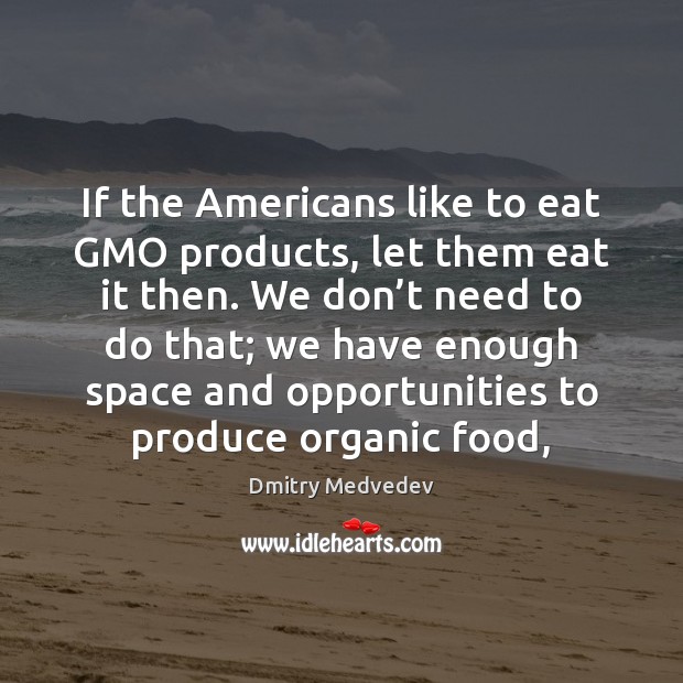 If the Americans like to eat GMO products, let them eat it Dmitry Medvedev Picture Quote