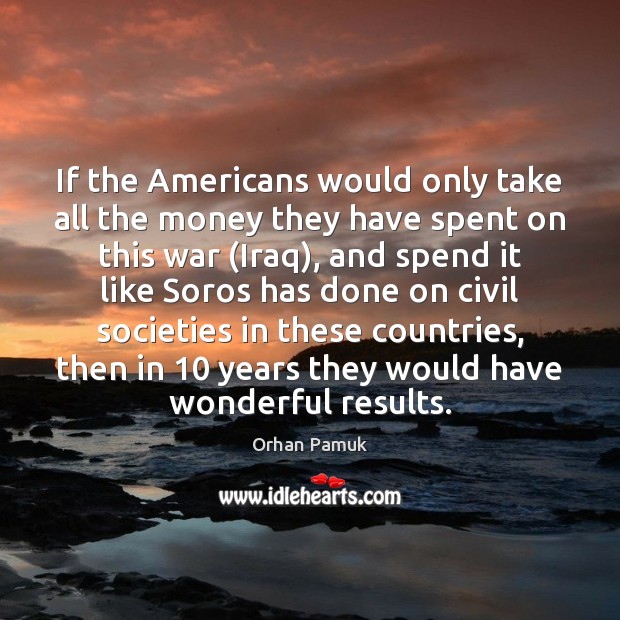 If the Americans would only take all the money they have spent Orhan Pamuk Picture Quote