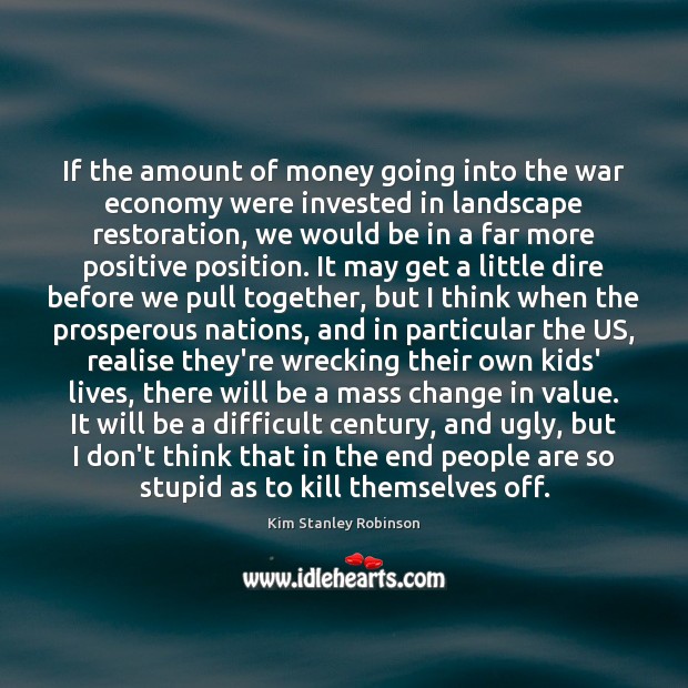 If the amount of money going into the war economy were invested Kim Stanley Robinson Picture Quote