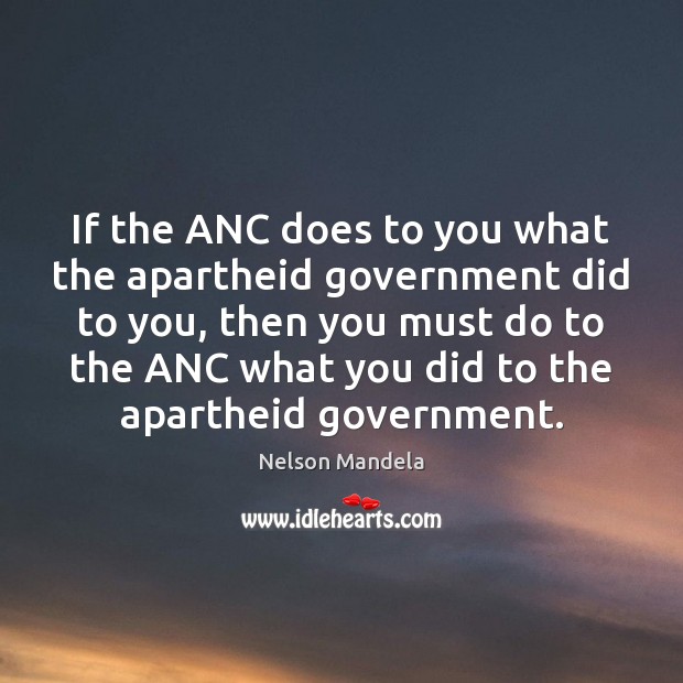 If the ANC does to you what the apartheid government did to Nelson Mandela Picture Quote