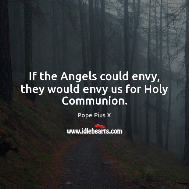 If the Angels could envy, they would envy us for Holy Communion. Pope Pius X Picture Quote