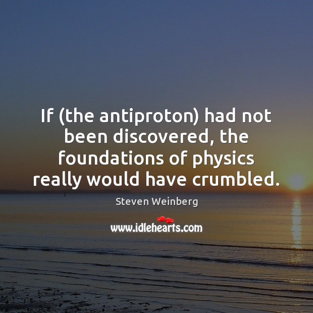 If (the antiproton) had not been discovered, the foundations of physics really Steven Weinberg Picture Quote