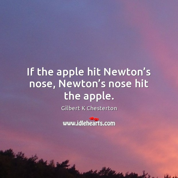 If the apple hit Newton’s nose, Newton’s nose hit the apple. Gilbert K Chesterton Picture Quote