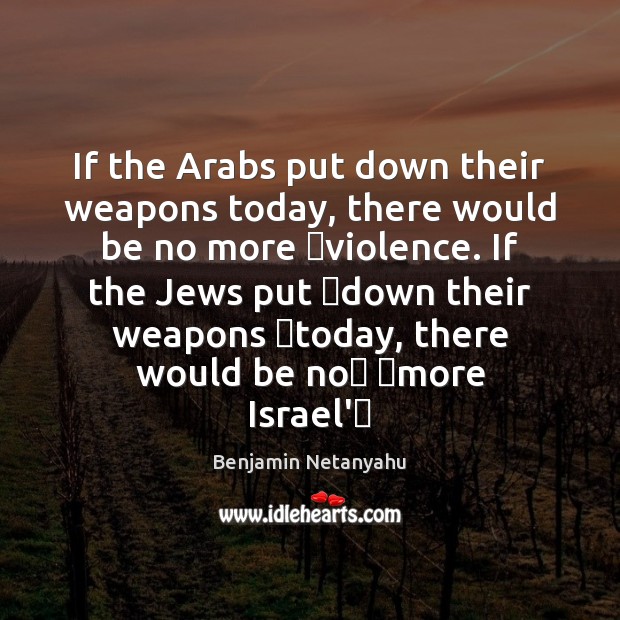 If the Arabs put down their weapons today, there would be no Benjamin Netanyahu Picture Quote