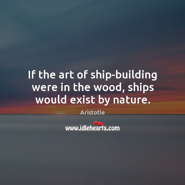 If the art of ship-building were in the wood, ships would exist by nature. Aristotle Picture Quote