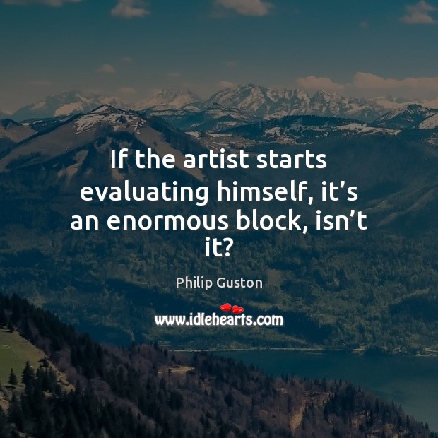 If the artist starts evaluating himself, it’s an enormous block, isn’t it? Philip Guston Picture Quote