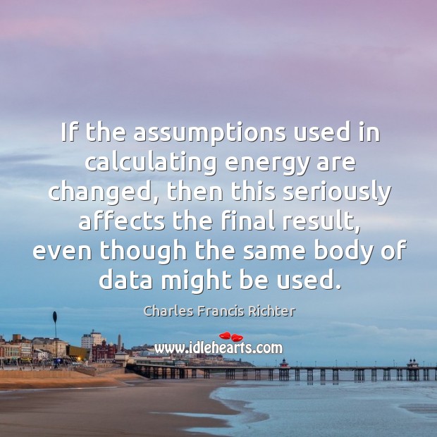 If the assumptions used in calculating energy are changed, then this seriously affects the final result Charles Francis Richter Picture Quote