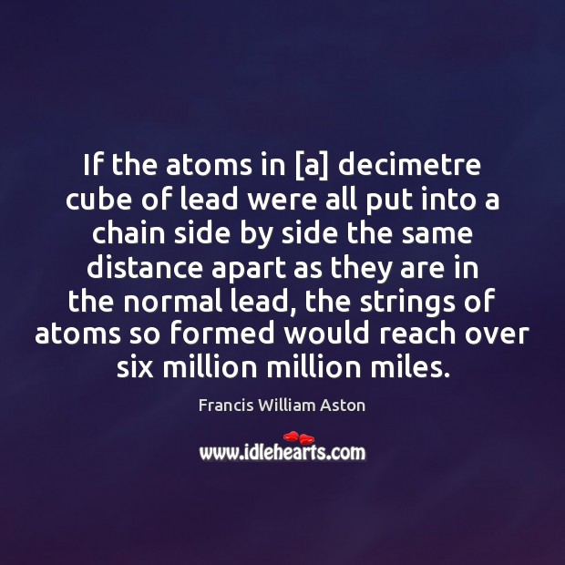 If the atoms in [a] decimetre cube of lead were all put Francis William Aston Picture Quote