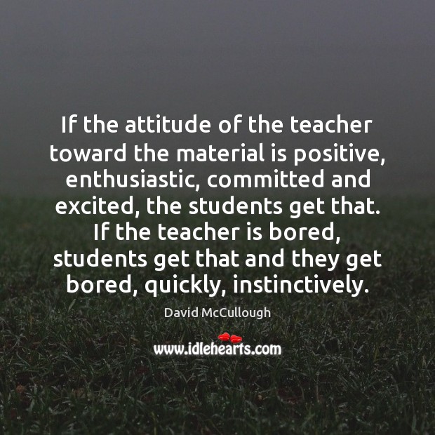 If the attitude of the teacher toward the material is positive, enthusiastic, David McCullough Picture Quote
