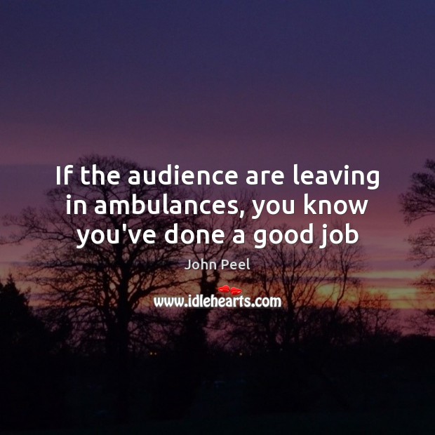 If the audience are leaving in ambulances, you know you’ve done a good job John Peel Picture Quote