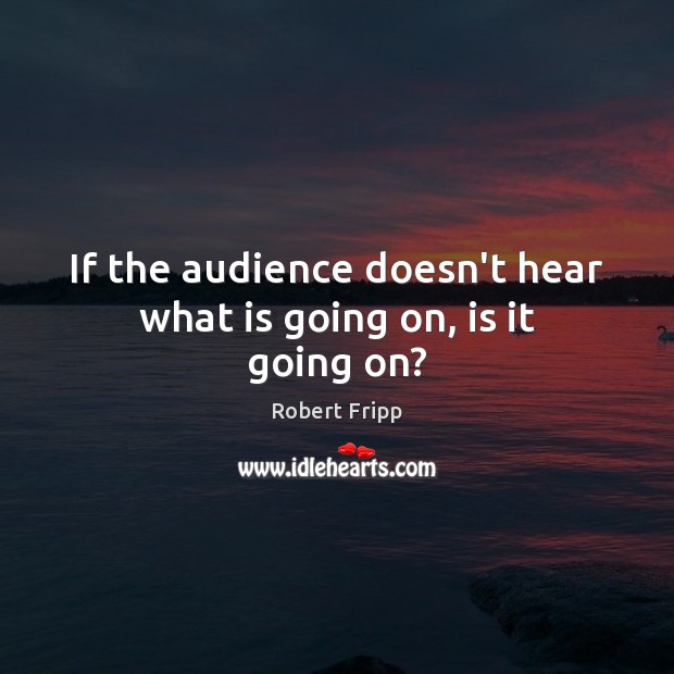 If the audience doesn’t hear what is going on, is it going on? Robert Fripp Picture Quote