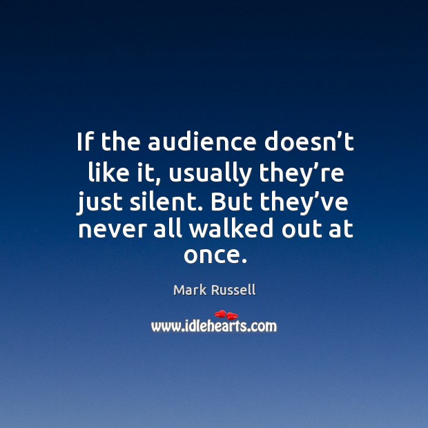 If the audience doesn’t like it, usually they’re just silent. But they’ve never all walked out at once. Mark Russell Picture Quote