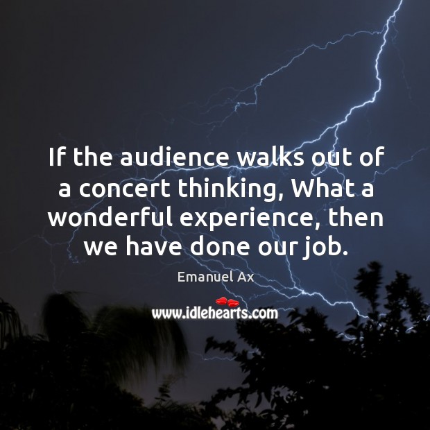 If the audience walks out of a concert thinking, what a wonderful experience, then we have done our job. Emanuel Ax Picture Quote