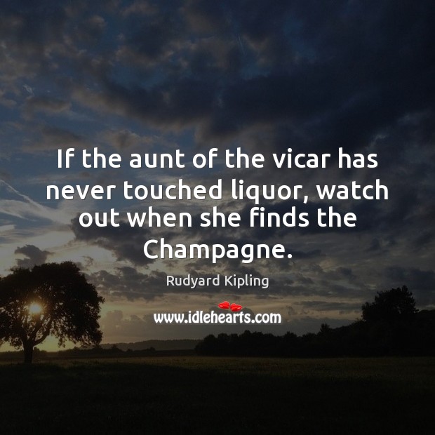 If the aunt of the vicar has never touched liquor, watch out when she finds the Champagne. Rudyard Kipling Picture Quote