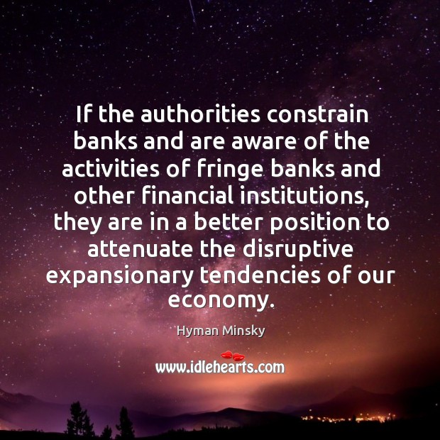 If the authorities constrain banks and are aware of the activities of Hyman Minsky Picture Quote