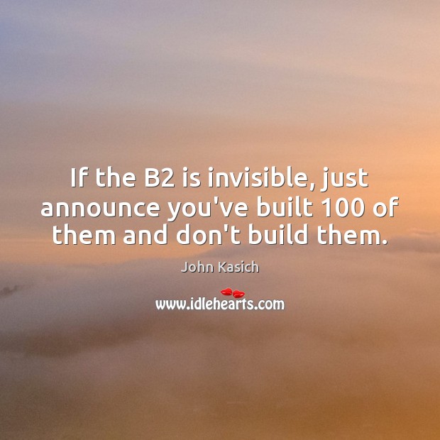 If the B2 is invisible, just announce you’ve built 100 of them and don’t build them. John Kasich Picture Quote