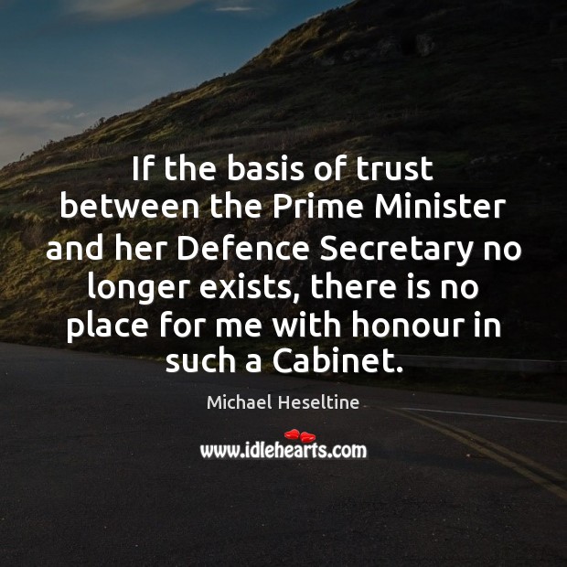 If the basis of trust between the Prime Minister and her Defence Michael Heseltine Picture Quote