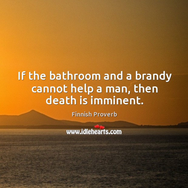 If the bathroom and a brandy cannot help a man, then death is imminent. Finnish Proverbs Image
