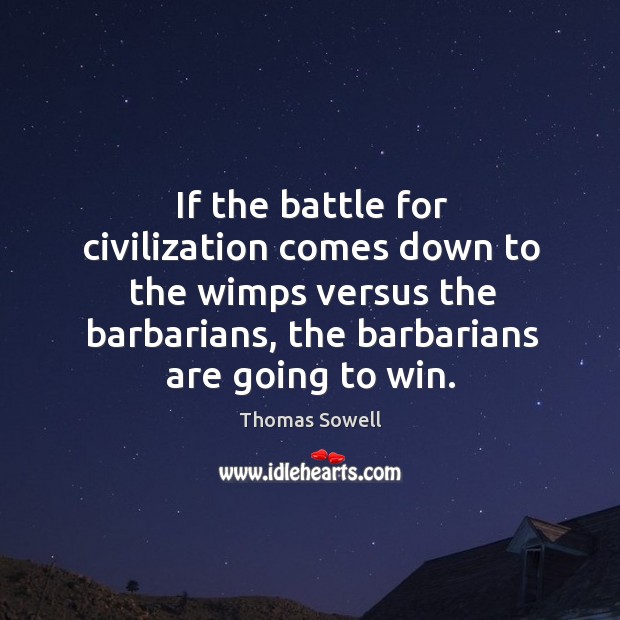 If the battle for civilization comes down to the wimps versus the barbarians, the barbarians are going to win. Thomas Sowell Picture Quote