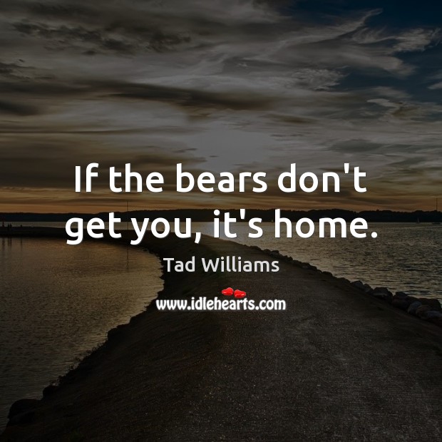 If the bears don’t get you, it’s home. Tad Williams Picture Quote