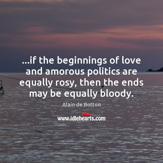 …if the beginnings of love and amorous politics are equally rosy, then Alain de Botton Picture Quote
