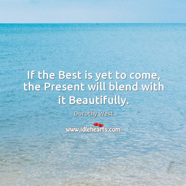 If the Best is yet to come, the Present will blend with it Beautifully. Dorothy West Picture Quote