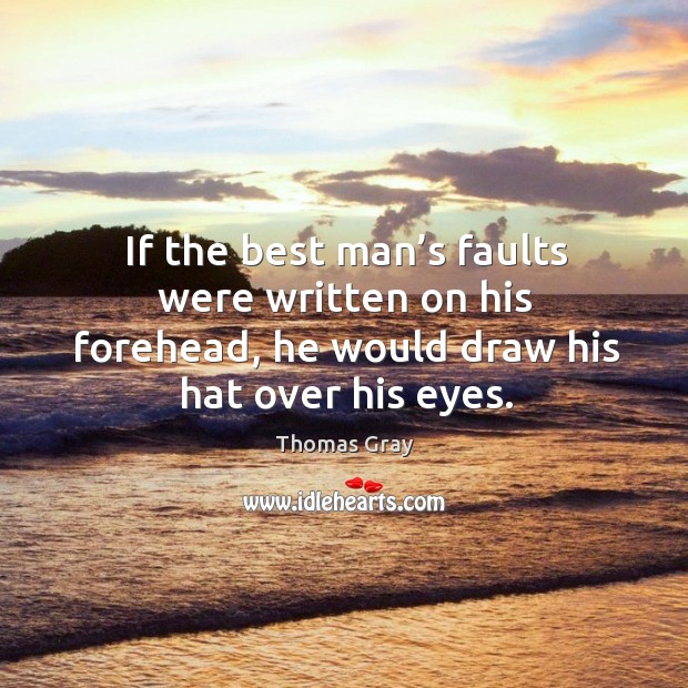 If the best man’s faults were written on his forehead, he would draw his hat over his eyes. Thomas Gray Picture Quote