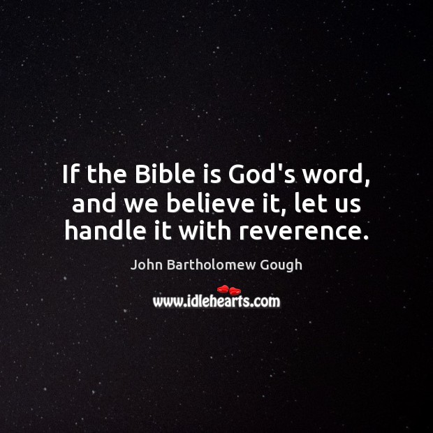 If the Bible is God’s word, and we believe it, let us handle it with reverence. John Bartholomew Gough Picture Quote